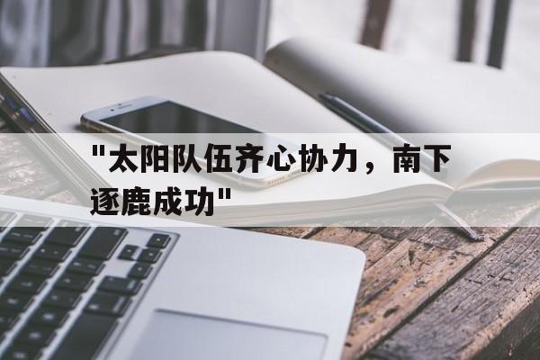 kaiyun官方入口登录-&quot;太阳队伍齐心协力，南下逐鹿成功&quot;的简单介绍